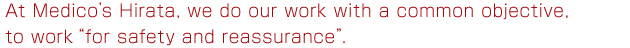 At Medico's Hirata, we do our work with a common objective, to work "for safety and reassurance".